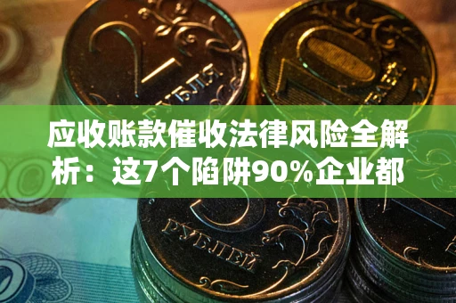 武汉应收账款催收法律风险全解析：这7个陷阱90%企业都踩过（含合规应对指南）