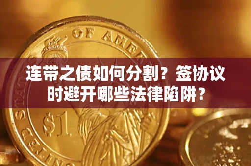 武汉连带之债如何分割？签协议时避开哪些法律陷阱？