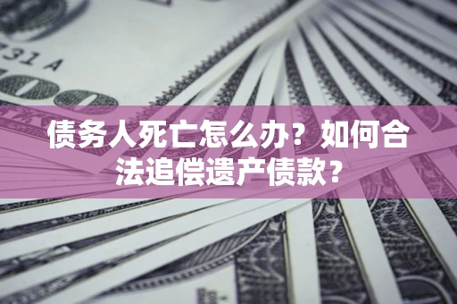 武汉债务人死亡怎么办？如何合法追偿遗产债款？