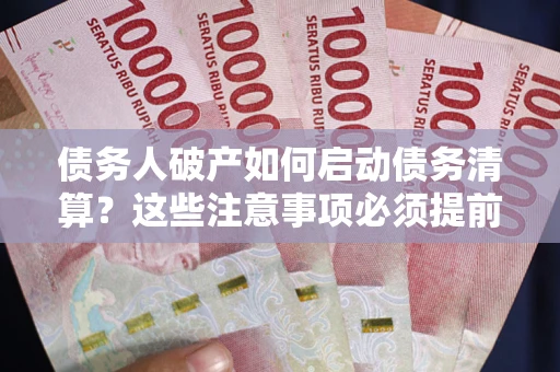武汉债务人破产如何启动债务清算？这些注意事项必须提前知道
