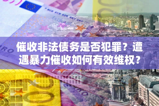 武汉催收非法债务是否犯罪？遭遇暴力催收如何有效维权？