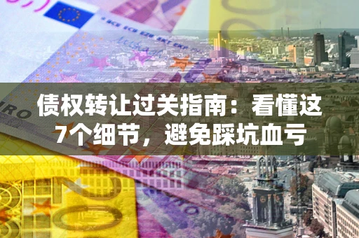 武汉债权转让过关指南：看懂这7个细节，避免踩坑血亏