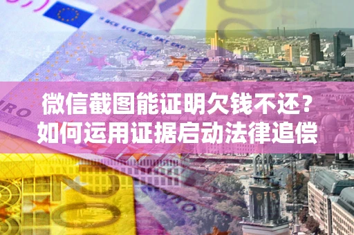 武汉微信截图能证明欠钱不还？如何运用证据启动法律追偿程序？