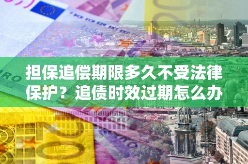 武汉担保追偿期限多久不受法律保护？追债时效过期怎么办？