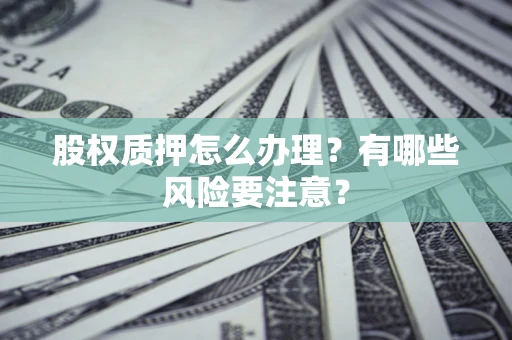 武汉股权质押怎么办理？有哪些风险要注意？