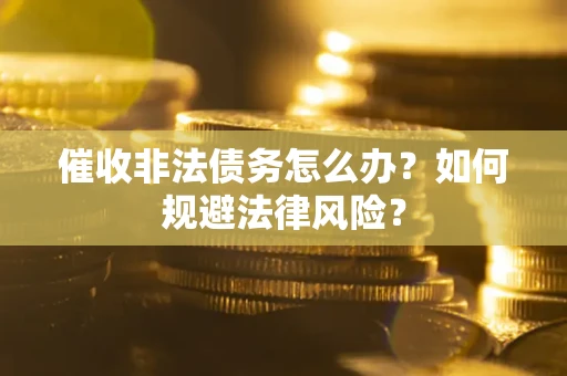 武汉催收非法债务怎么办？如何规避法律风险？