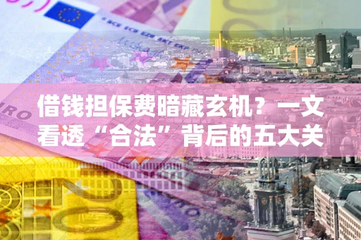 武汉借钱担保费暗藏玄机？一文看透“合法”背后的五大关键陷阱