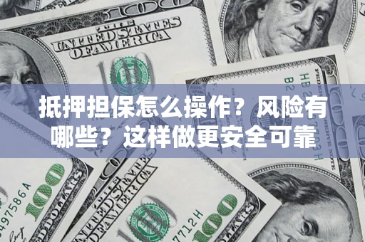 武汉抵押担保怎么操作？风险有哪些？这样做更安全可靠