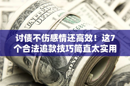 武汉讨债不伤感情还高效！这7个合法追款技巧简直太实用