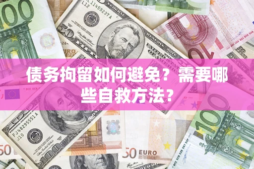 武汉债务拘留如何避免？需要哪些自救方法？