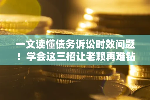 武汉一文读懂债务诉讼时效问题！学会这三招让老赖再难钻空子