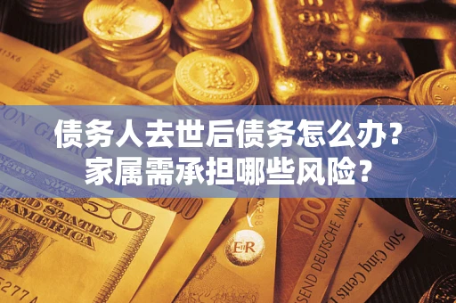 武汉债务人去世后债务怎么办？家属需承担哪些风险？