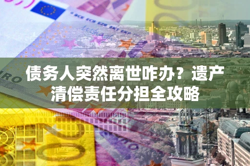 武汉债务人突然离世咋办？遗产清偿责任分担全攻略