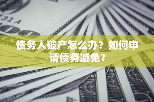 武汉债务人破产怎么办？如何申请债务减免？