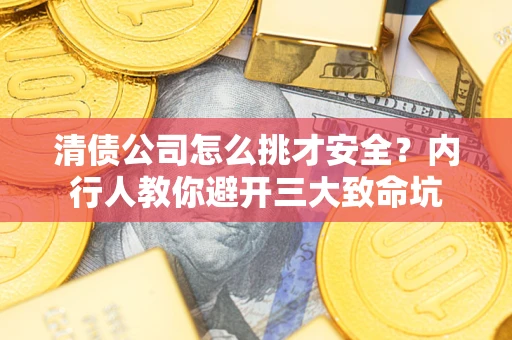 武汉清债公司怎么挑才安全？内行人教你避开三大致命坑