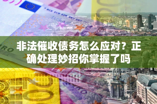 武汉非法催收债务怎么应对？正确处理妙招你掌握了吗