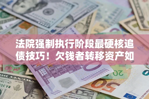 武汉法院强制执行阶段最硬核追债技巧！欠钱者转移资产如何破解？
