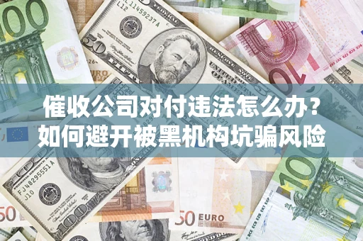 武汉催收公司对付违法怎么办？如何避开被黑机构坑骗风险