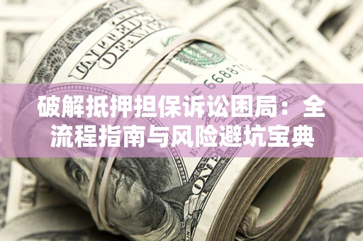 武汉破解抵押担保诉讼困局：全流程指南与风险避坑宝典