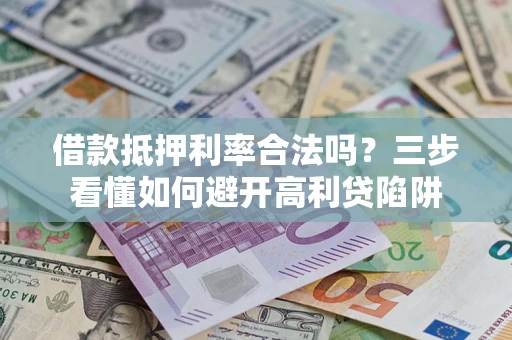 武汉借款抵押利率合法吗？三步看懂如何避开高利贷陷阱