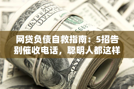 武汉网贷负债自救指南：5招告别催收电话，聪明人都这样做