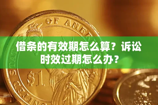 武汉借条的有效期怎么算？诉讼时效过期怎么办？