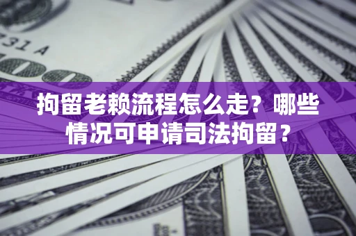武汉拘留老赖流程怎么走?哪些情况可申请司法拘留? 武汉拘留老赖流程怎么走?哪些情况可申请司法拘留?