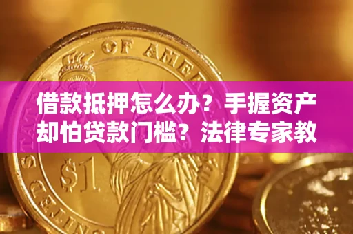 武汉借款抵押怎么办？手握资产却怕贷款门槛？法律专家教你办抵押不踩坑