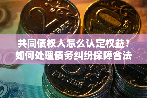武汉共同债权人怎么认定权益？如何处理债务纠纷保障合法权益？