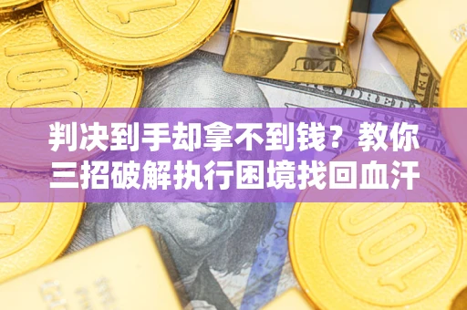 武汉判决到手却拿不到钱？教你三招破解执行困境找回血汗钱