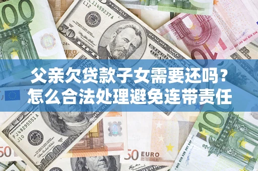 武汉父亲欠贷款子女需要还吗？怎么合法处理避免连带责任？