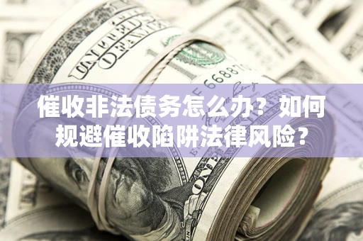 武汉催收非法债务怎么办？如何规避催收陷阱法律风险？