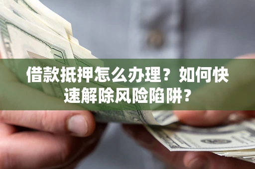 武汉借款抵押怎么办理？如何快速解除风险陷阱？