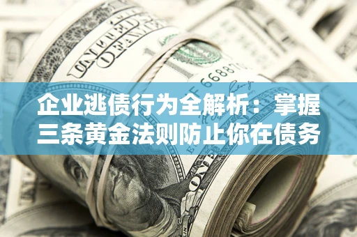 武汉企业逃债行为全解析：掌握三条黄金法则防止你在债务乱局中“踩雷”
