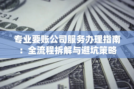 武汉专业要账公司服务办理指南：全流程拆解与避坑策略