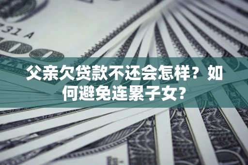 武汉父亲欠贷款不还会怎样？如何避免连累子女？