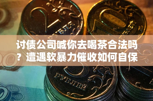 武汉讨债公司喊你去喝茶合法吗？遭遇软暴力催收如何自保？