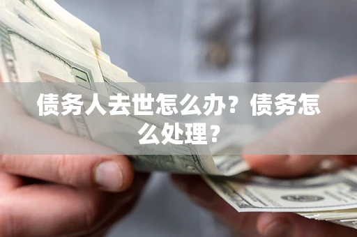 武汉债务人去世怎么办？债务怎么处理？