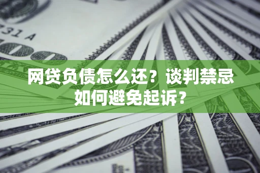 武汉网贷负债怎么还？谈判禁忌如何避免起诉？
