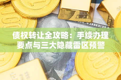 武汉债权转让全攻略：手续办理要点与三大隐藏雷区预警