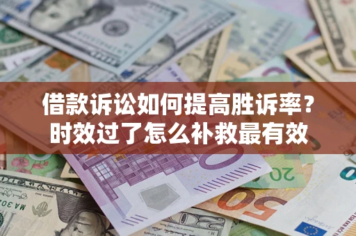 武汉借款诉讼如何提高胜诉率？时效过了怎么补救最有效