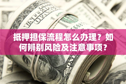 武汉抵押担保流程怎么办理？如何辨别风险及注意事项？