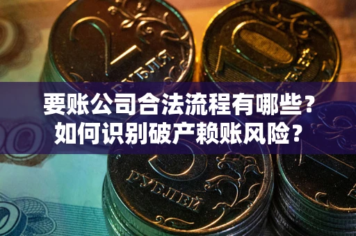 武汉要账公司合法流程有哪些？如何识别破产赖账风险？