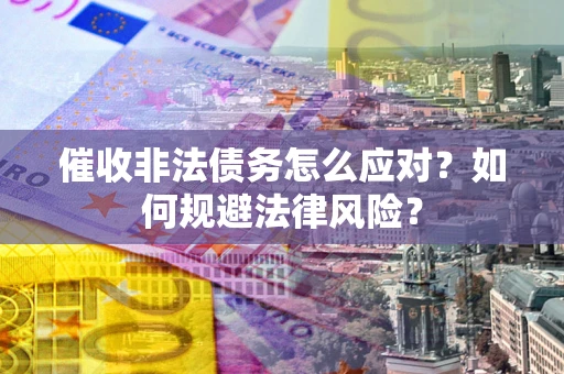 武汉催收非法债务怎么应对？如何规避法律风险？