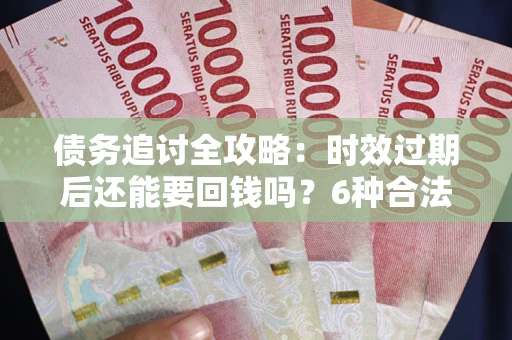 武汉债务追讨全攻略：时效过期后还能要回钱吗？6种合法手段助你维权