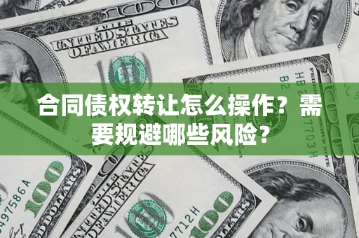武汉合同债权转让怎么操作？需要规避哪些风险？