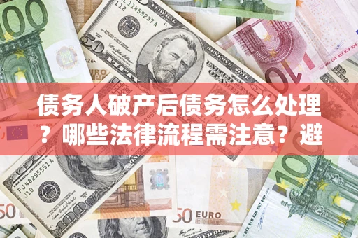 武汉债务人破产后债务怎么处理？哪些法律流程需注意？避免踩坑指南