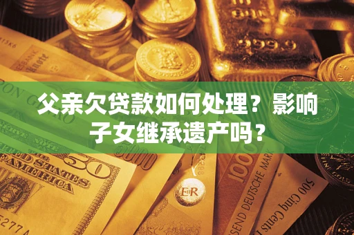 武汉父亲欠贷款如何处理？影响子女继承遗产吗？