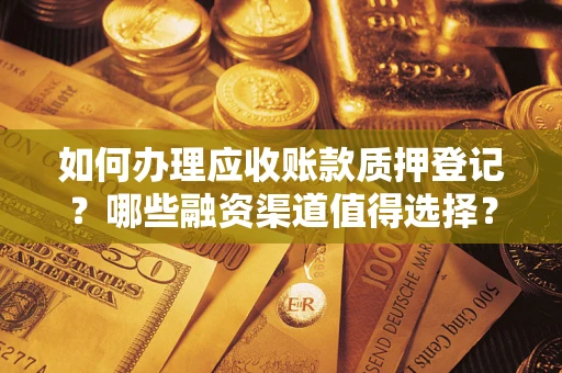 武汉如何办理应收账款质押登记？哪些融资渠道值得选择？