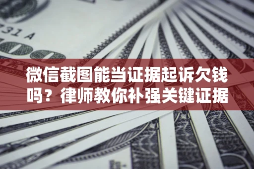 武汉微信截图能当证据起诉欠钱吗？律师教你补强关键证据